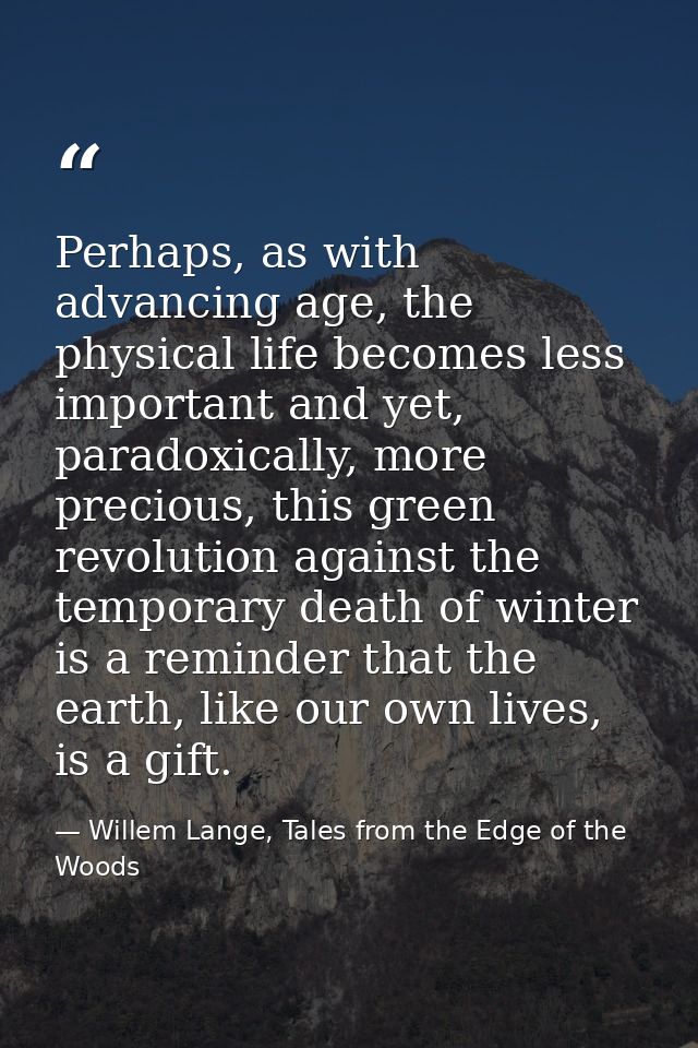Perhaps, as with advancing age, the physical life becomes less important and yet, paradoxically, more precious, this gre — Willem Lange, Tales from the Edge of the Woods