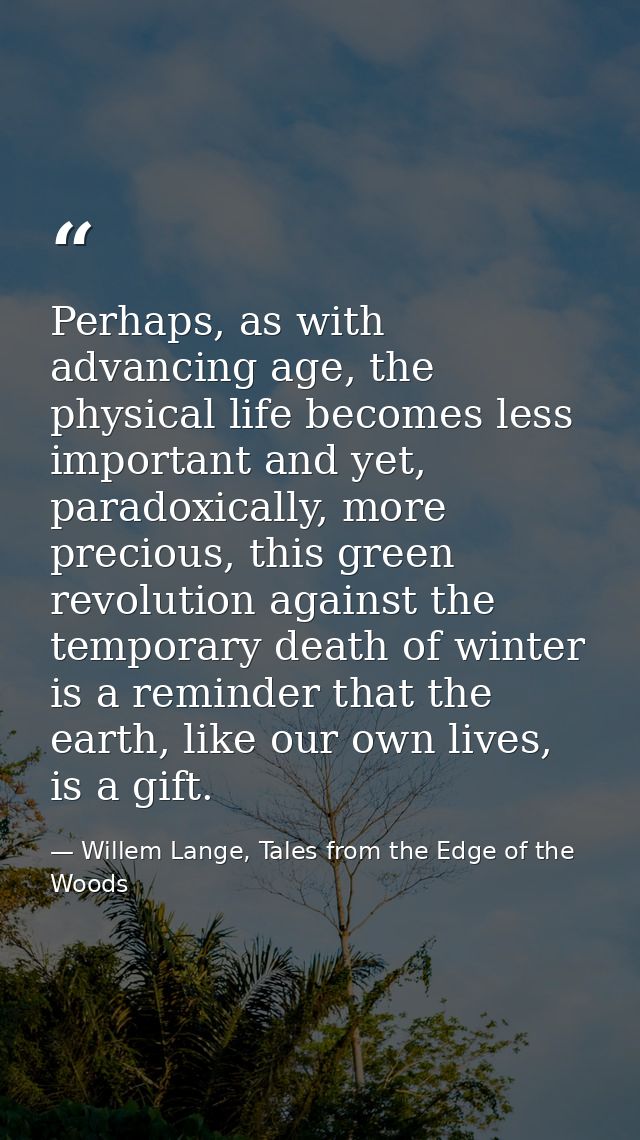 Perhaps, as with advancing age, the physical life becomes less important and yet, paradoxically, more precious, this gre — Willem Lange, Tales from the Edge of the Woods