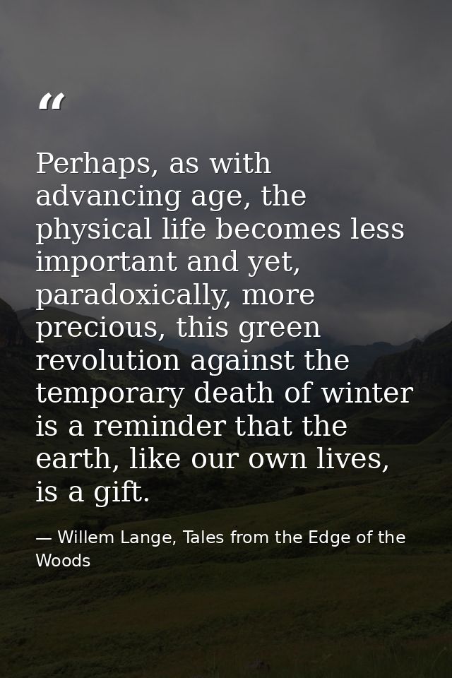 Perhaps, as with advancing age, the physical life becomes less important and yet, paradoxically, more precious, this gre — Willem Lange, Tales from the Edge of the Woods