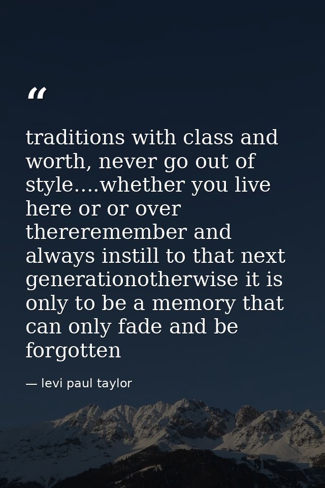 traditions with class and worth, never go out of style....whether you live here or or over thereremember and always inst — levi paul taylor