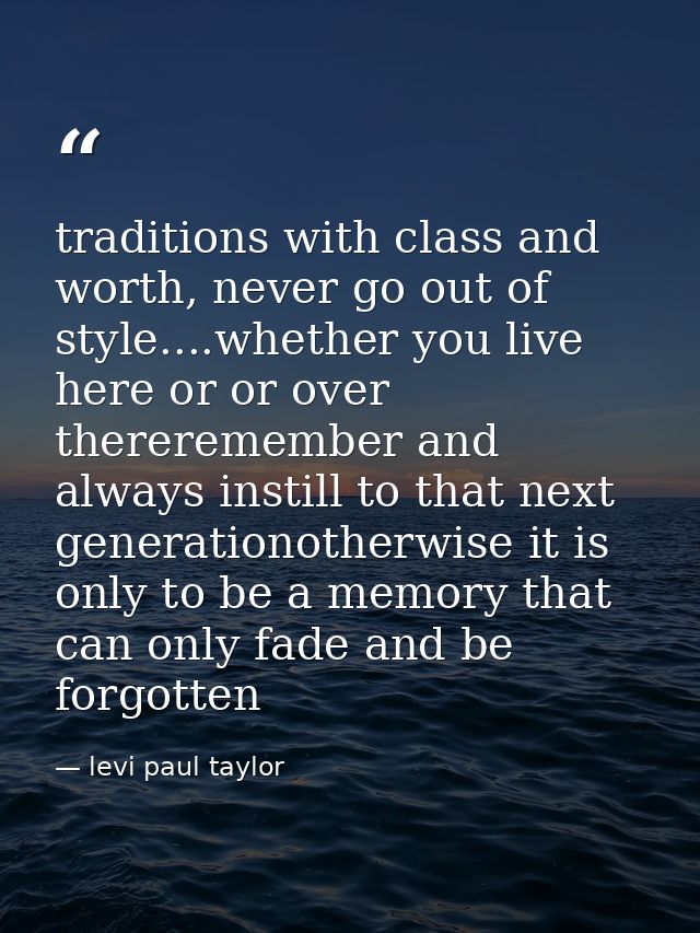 traditions with class and worth, never go out of style....whether you live here or or over thereremember and always inst — levi paul taylor