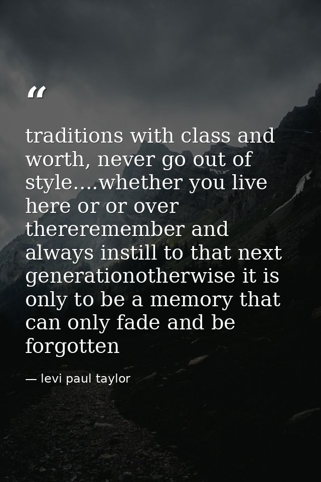traditions with class and worth, never go out of style....whether you live here or or over thereremember and always inst — levi paul taylor