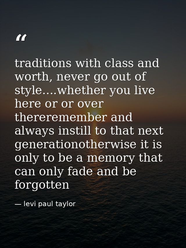 traditions with class and worth, never go out of style....whether you live here or or over thereremember and always inst — levi paul taylor