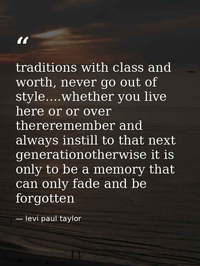 traditions with class and worth, never go out of style....whether you live here or or over thereremember and always inst — levi paul taylor