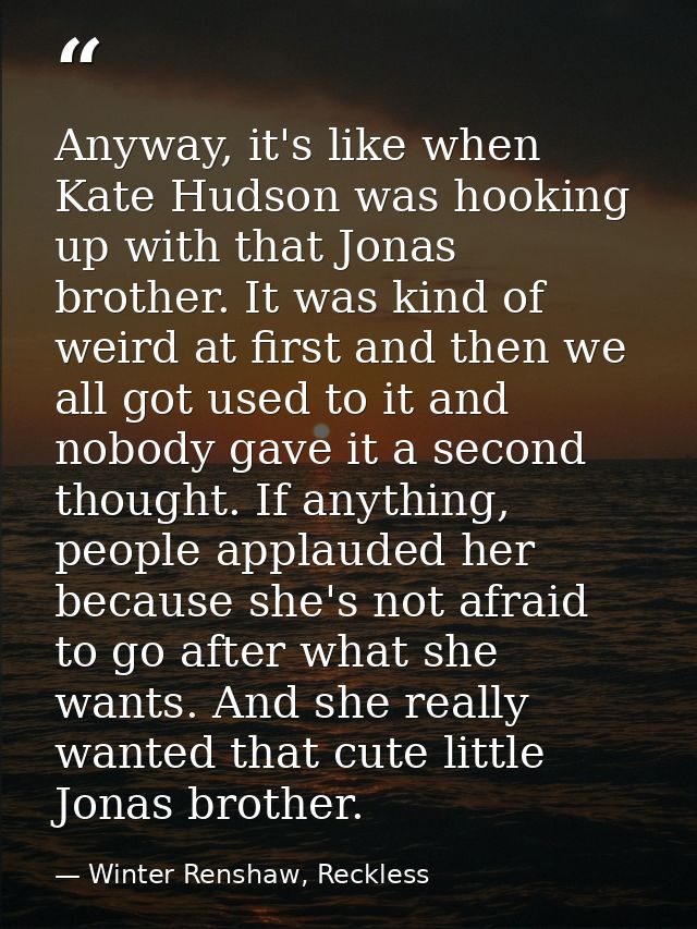 Anyway, it's like when Kate Hudson was hooking up with that Jonas brother. It was kind of weird at first and then we all — Winter Renshaw, Reckless