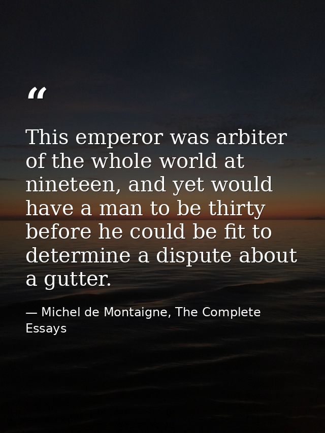 This emperor was arbiter of the whole world at nineteen, and yet would have a man to be thirty before he could be fit to — Michel de Montaigne, The Complete Essays