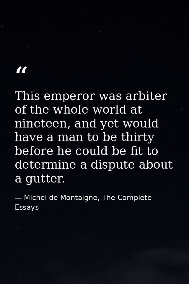 This emperor was arbiter of the whole world at nineteen, and yet would have a man to be thirty before he could be fit to — Michel de Montaigne, The Complete Essays