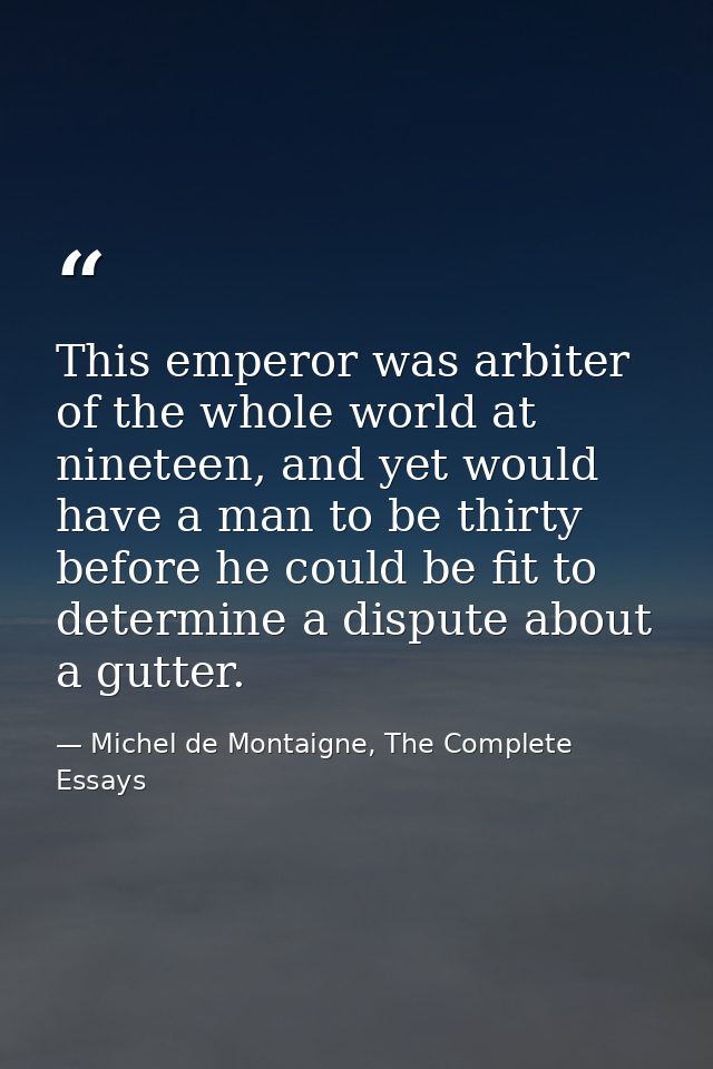 This emperor was arbiter of the whole world at nineteen, and yet would have a man to be thirty before he could be fit to — Michel de Montaigne, The Complete Essays