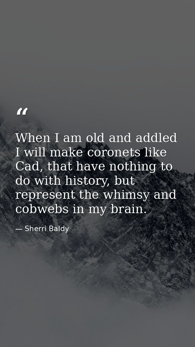 When I am old and addled I will make coronets like Cad, that have nothing to do with history, but represent the whimsy a — Sherri Baldy