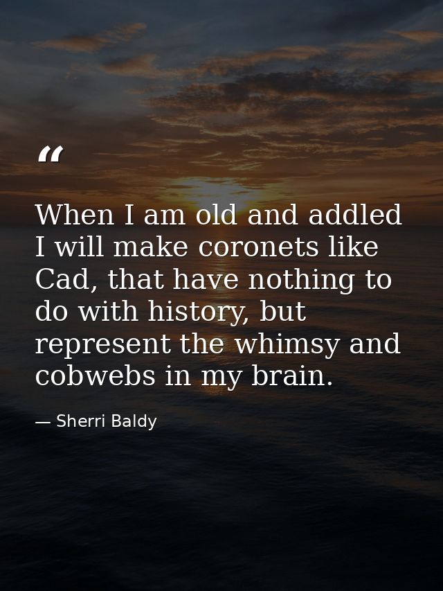 When I am old and addled I will make coronets like Cad, that have nothing to do with history, but represent the whimsy a — Sherri Baldy
