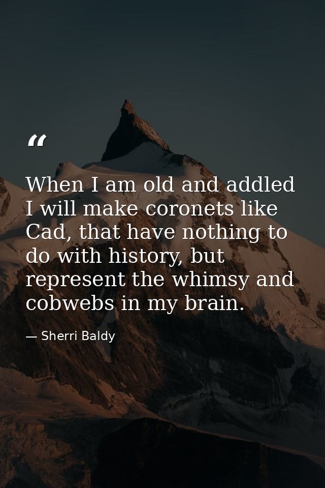 When I am old and addled I will make coronets like Cad, that have nothing to do with history, but represent the whimsy a — Sherri Baldy