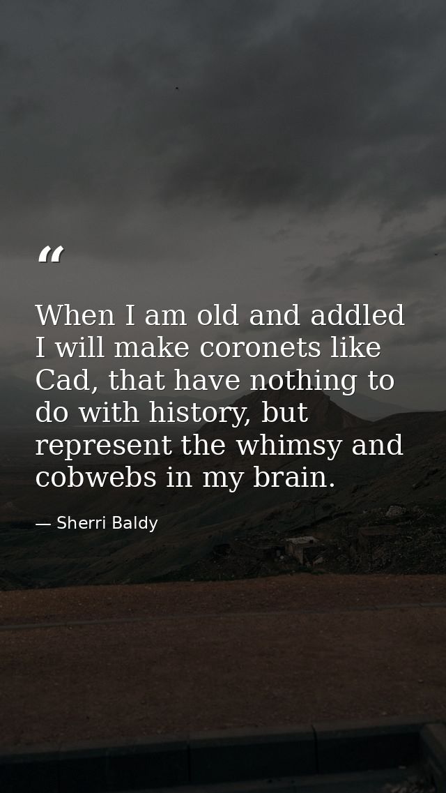 When I am old and addled I will make coronets like Cad, that have nothing to do with history, but represent the whimsy a — Sherri Baldy