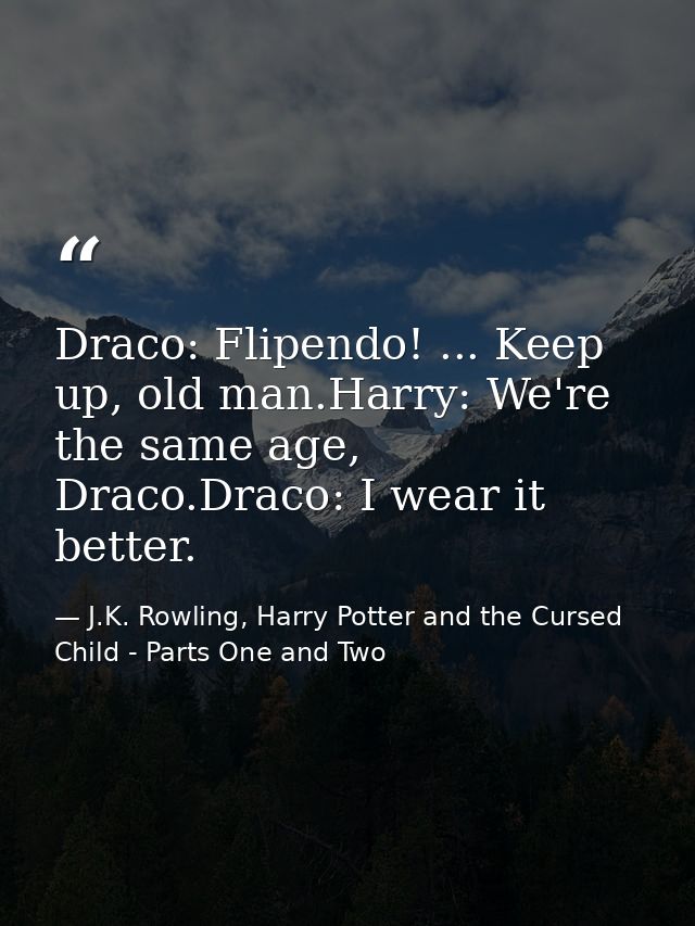 Draco: Flipendo! ... Keep up, old man.Harry: We're the same age, Draco.Draco: I wear it better. — J.K. Rowling, Harry Potter and the Cursed Child - Parts One and Two