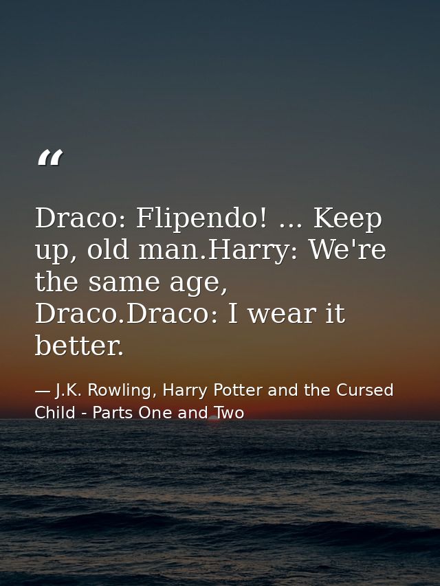 Draco: Flipendo! ... Keep up, old man.Harry: We're the same age, Draco.Draco: I wear it better. — J.K. Rowling, Harry Potter and the Cursed Child - Parts One and Two