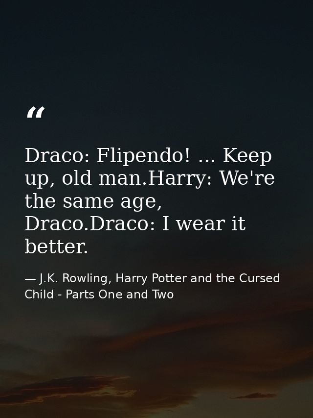 Draco: Flipendo! ... Keep up, old man.Harry: We're the same age, Draco.Draco: I wear it better. — J.K. Rowling, Harry Potter and the Cursed Child - Parts One and Two