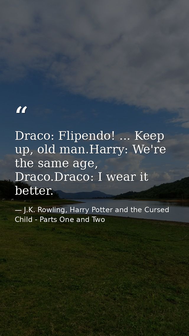 Draco: Flipendo! ... Keep up, old man.Harry: We're the same age, Draco.Draco: I wear it better. — J.K. Rowling, Harry Potter and the Cursed Child - Parts One and Two