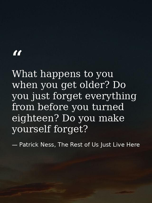 What happens to you when you get older? Do you just forget everything from before you turned eighteen? Do you make yours — Patrick Ness, The Rest of Us Just Live Here