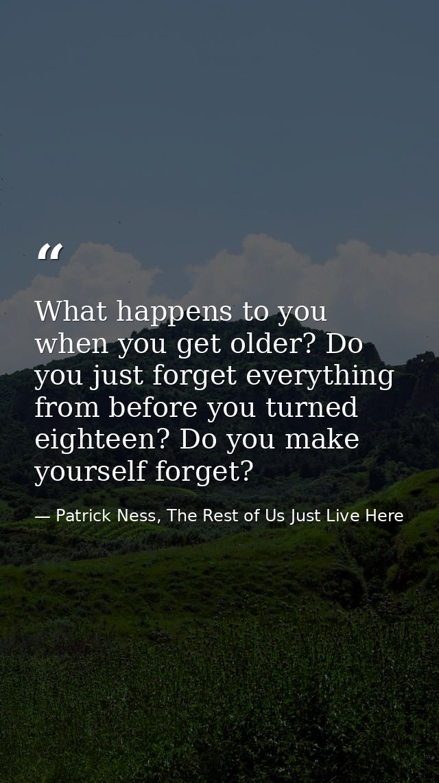 What happens to you when you get older? Do you just forget everything from before you turned eighteen? Do you make yours — Patrick Ness, The Rest of Us Just Live Here