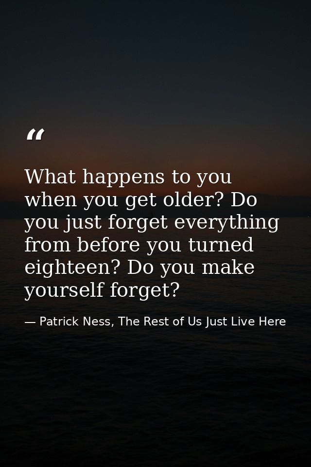 What happens to you when you get older? Do you just forget everything from before you turned eighteen? Do you make yours — Patrick Ness, The Rest of Us Just Live Here