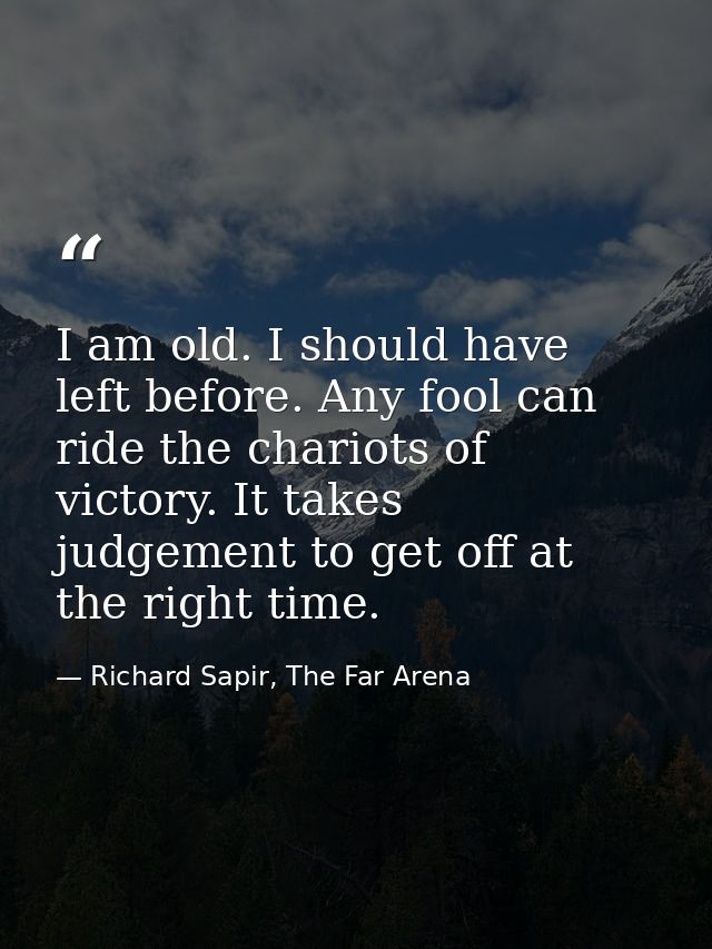 I am old. I should have left before. Any fool can ride the chariots of victory. It takes judgement to get off at the rig — Richard Sapir, The Far Arena