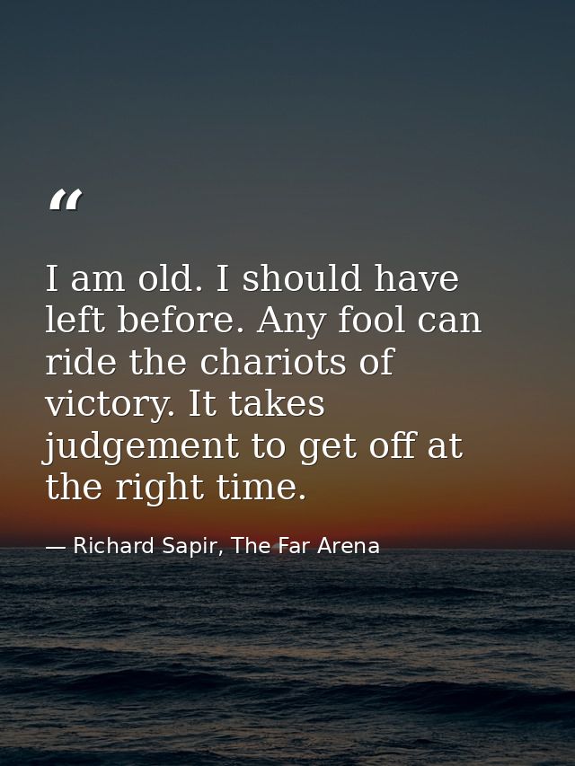 I am old. I should have left before. Any fool can ride the chariots of victory. It takes judgement to get off at the rig — Richard Sapir, The Far Arena
