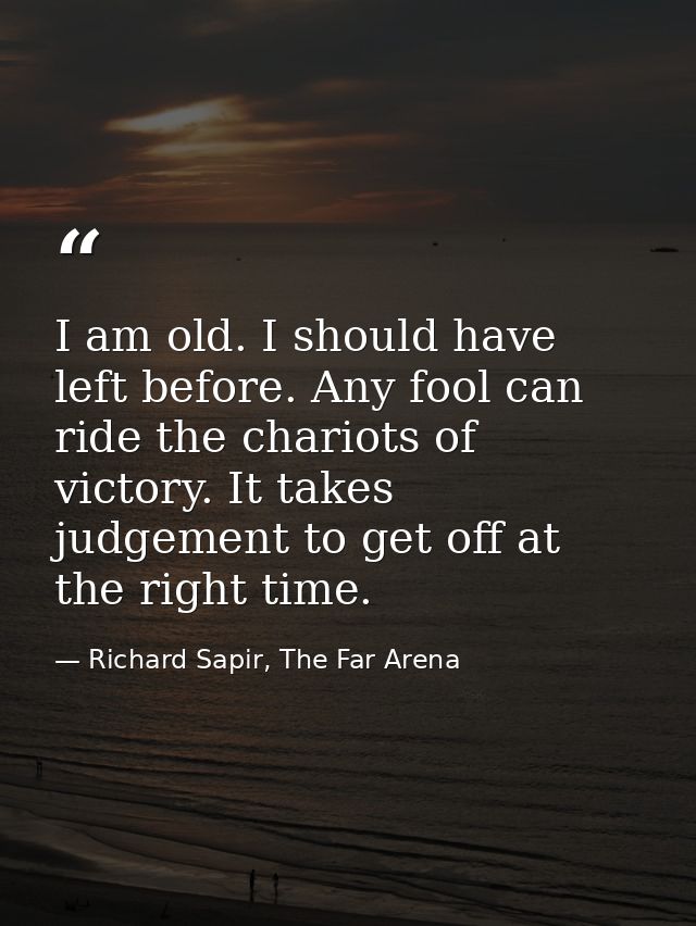 I am old. I should have left before. Any fool can ride the chariots of victory. It takes judgement to get off at the rig — Richard Sapir, The Far Arena