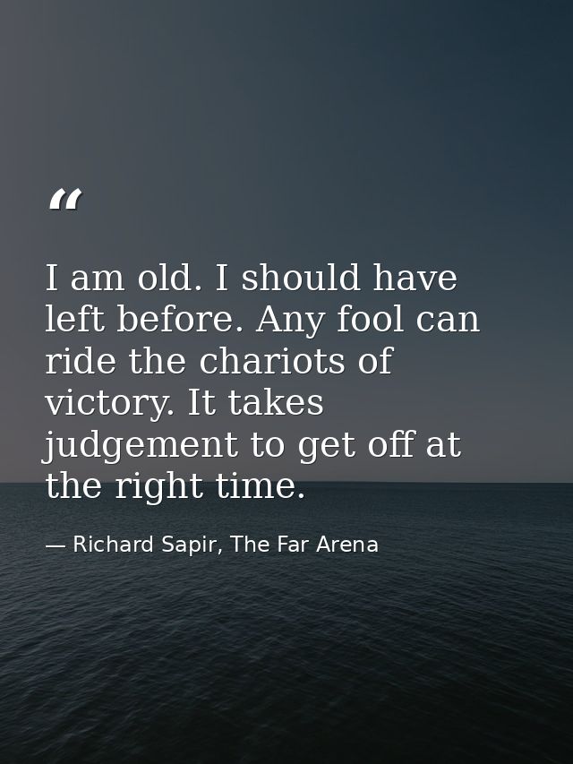 I am old. I should have left before. Any fool can ride the chariots of victory. It takes judgement to get off at the rig — Richard Sapir, The Far Arena