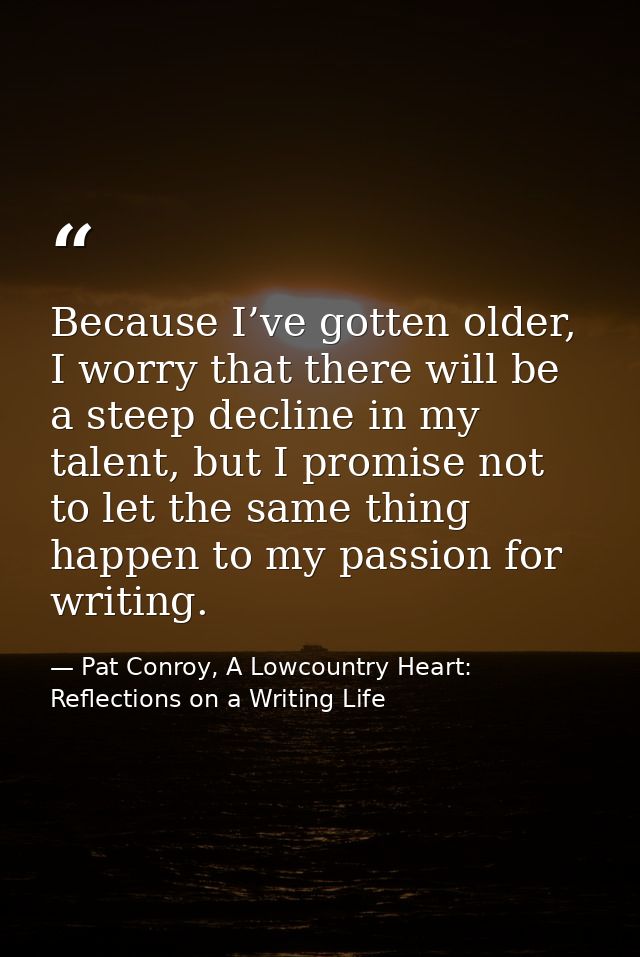 Because I’ve gotten older, I worry that there will be a steep decline in my talent, but I promise not to let the same th — Pat Conroy, A Lowcountry Heart: Reflections on a Writing Life