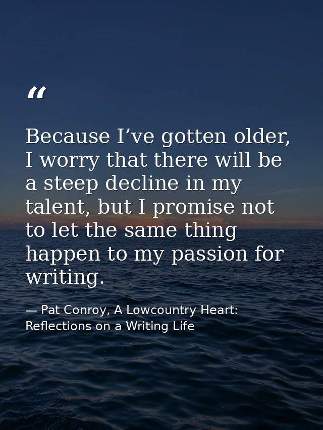 Because I’ve gotten older, I worry that there will be a steep decline in my talent, but I promise not to let the same th — Pat Conroy, A Lowcountry Heart: Reflections on a Writing Life