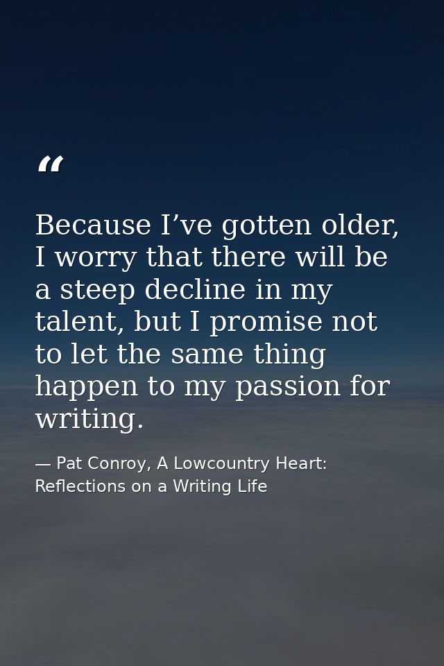 Because I’ve gotten older, I worry that there will be a steep decline in my talent, but I promise not to let the same th — Pat Conroy, A Lowcountry Heart: Reflections on a Writing Life