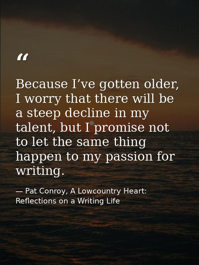 Because I’ve gotten older, I worry that there will be a steep decline in my talent, but I promise not to let the same th — Pat Conroy, A Lowcountry Heart: Reflections on a Writing Life