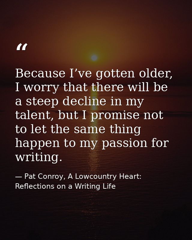 Because I’ve gotten older, I worry that there will be a steep decline in my talent, but I promise not to let the same th — Pat Conroy, A Lowcountry Heart: Reflections on a Writing Life