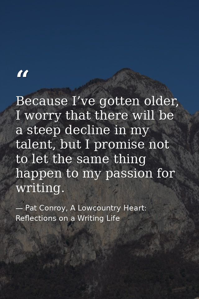 Because I’ve gotten older, I worry that there will be a steep decline in my talent, but I promise not to let the same th — Pat Conroy, A Lowcountry Heart: Reflections on a Writing Life