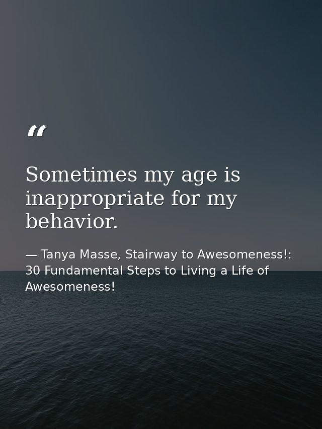 Sometimes my age is inappropriate for my behavior. — Tanya Masse, Stairway to Awesomeness!: 30 Fundamental Steps to Living a Life of Awesomeness!