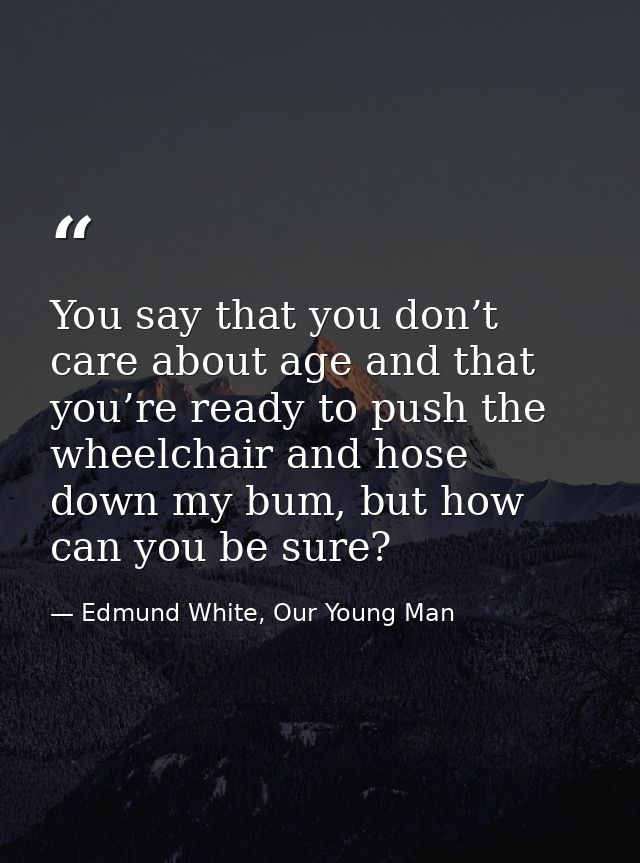 You say that you don’t care about age and that you’re ready to push the wheelchair and hose down my bum, but how can you — Edmund White, Our Young Man