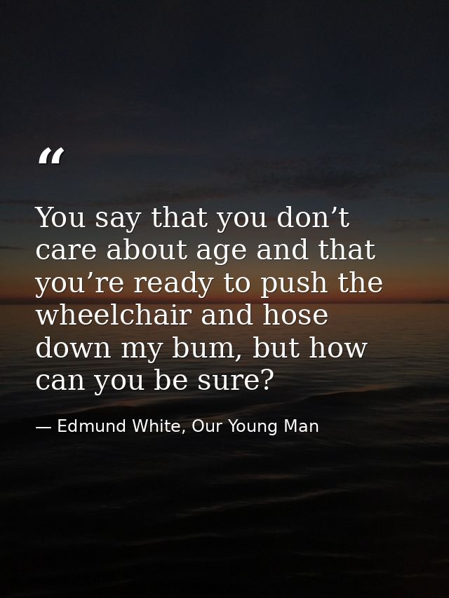 You say that you don’t care about age and that you’re ready to push the wheelchair and hose down my bum, but how can you — Edmund White, Our Young Man