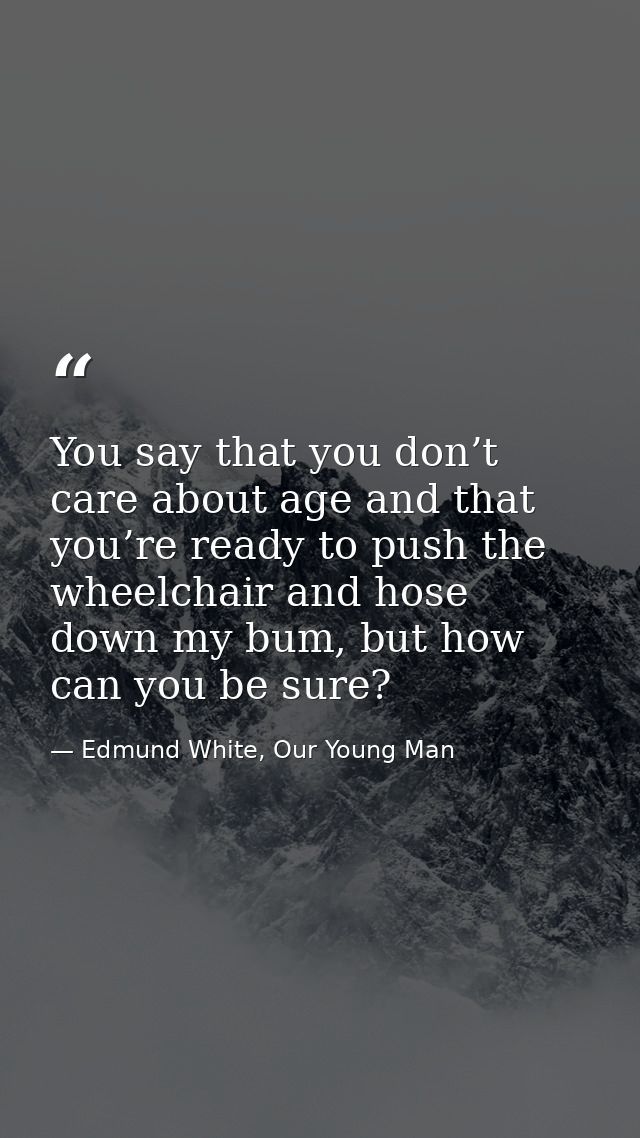You say that you don’t care about age and that you’re ready to push the wheelchair and hose down my bum, but how can you — Edmund White, Our Young Man
