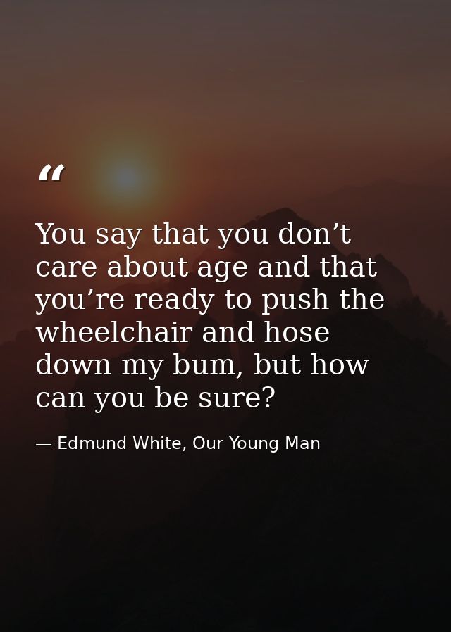 You say that you don’t care about age and that you’re ready to push the wheelchair and hose down my bum, but how can you — Edmund White, Our Young Man