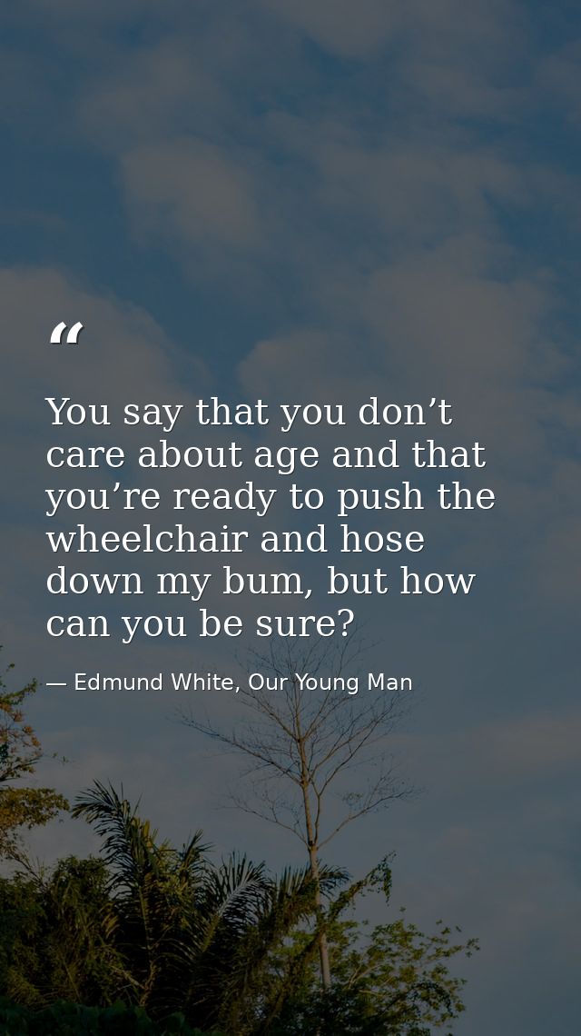 You say that you don’t care about age and that you’re ready to push the wheelchair and hose down my bum, but how can you — Edmund White, Our Young Man