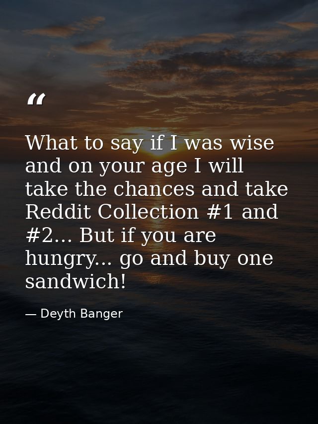 What to say if I was wise and on your age I will take the chances and take Reddit Collection #1 and #2... But if you are — Deyth Banger