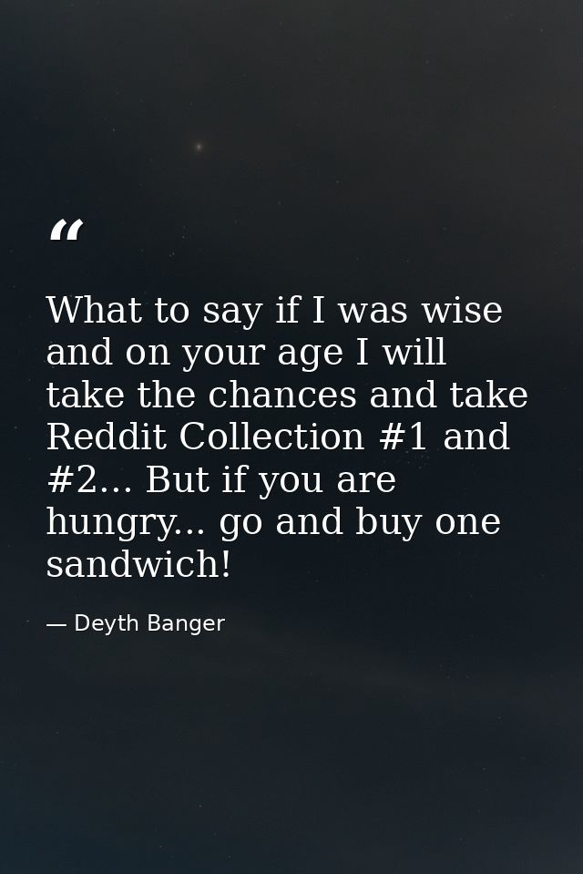 What to say if I was wise and on your age I will take the chances and take Reddit Collection #1 and #2... But if you are — Deyth Banger