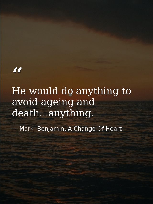He would do anything to avoid ageing and death...anything. — Mark  Benjamin, A Change Of Heart