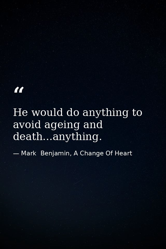 He would do anything to avoid ageing and death...anything. — Mark  Benjamin, A Change Of Heart