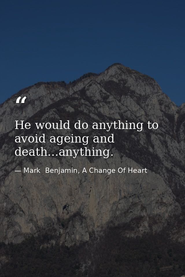 He would do anything to avoid ageing and death...anything. — Mark  Benjamin, A Change Of Heart