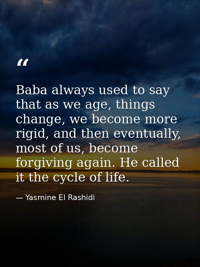 Baba always used to say that as we age, things change, we become more rigid, and then eventually, most of us, become for — Yasmine El Rashidi