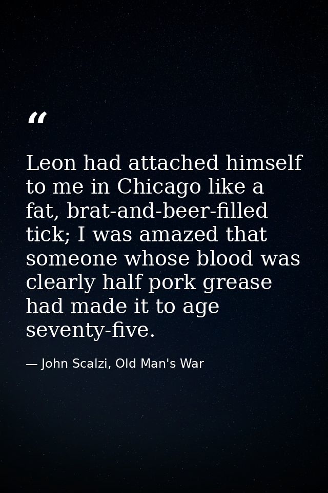 Leon had attached himself to me in Chicago like a fat, brat-and-beer-filled tick; I was amazed that someone whose blood  — John Scalzi, Old Man's War