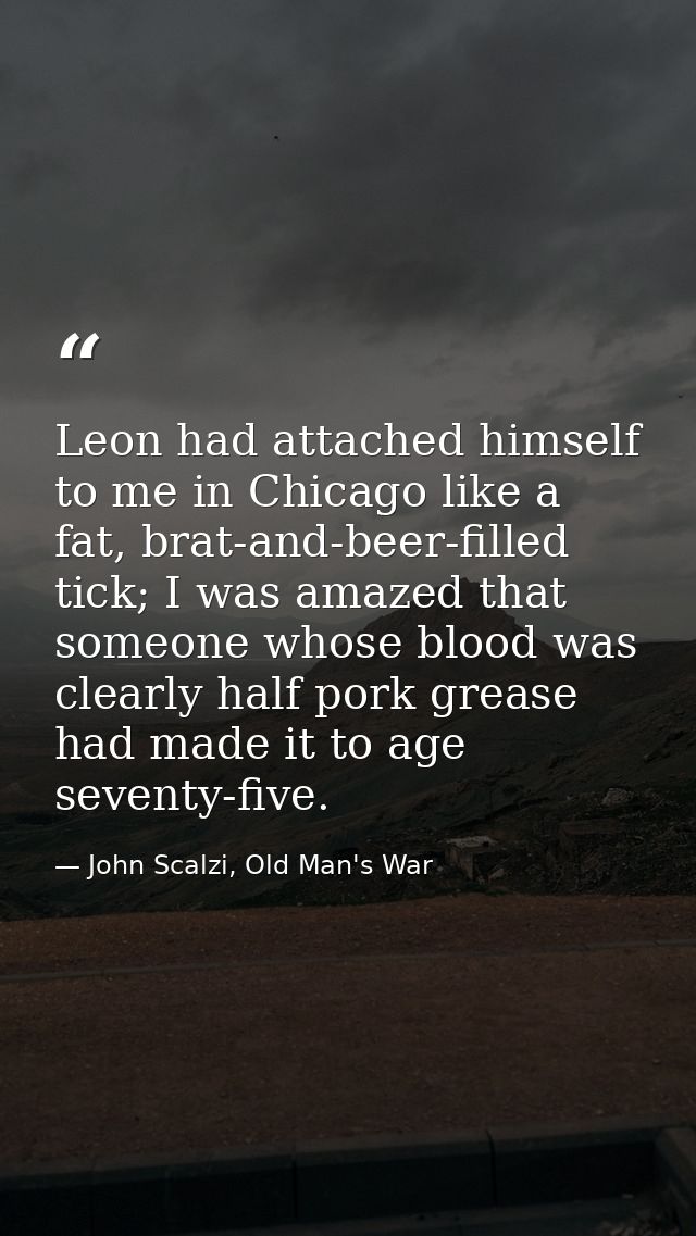 Leon had attached himself to me in Chicago like a fat, brat-and-beer-filled tick; I was amazed that someone whose blood  — John Scalzi, Old Man's War