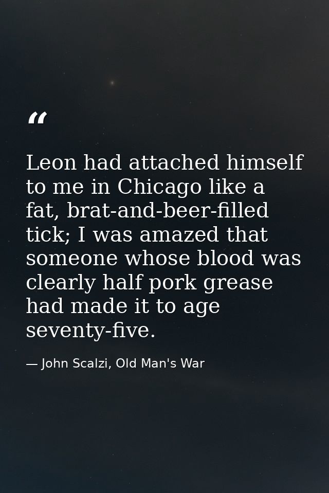 Leon had attached himself to me in Chicago like a fat, brat-and-beer-filled tick; I was amazed that someone whose blood  — John Scalzi, Old Man's War