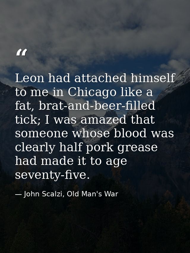 Leon had attached himself to me in Chicago like a fat, brat-and-beer-filled tick; I was amazed that someone whose blood  — John Scalzi, Old Man's War