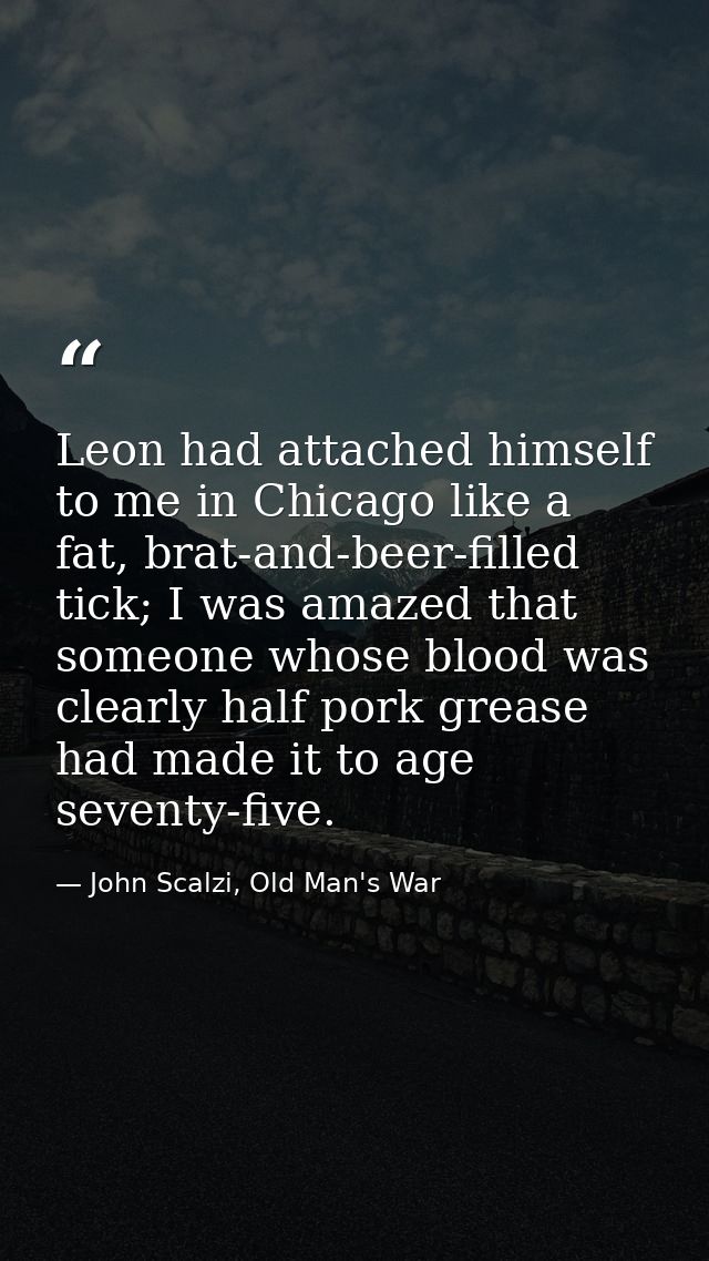 Leon had attached himself to me in Chicago like a fat, brat-and-beer-filled tick; I was amazed that someone whose blood  — John Scalzi, Old Man's War